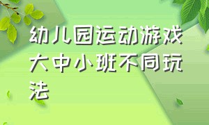 幼儿园运动游戏大中小班不同玩法