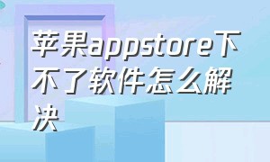 苹果appstore下不了软件怎么解决