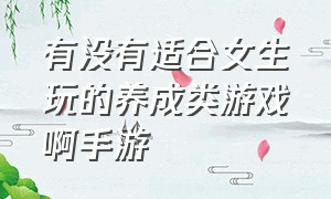 有没有适合女生玩的养成类游戏啊手游