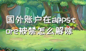 国外账户在appstore被禁怎么解除