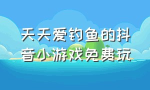 天天爱钓鱼的抖音小游戏免费玩