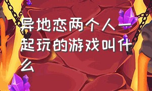 异地恋两个人一起玩的游戏叫什么