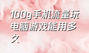 100g手机流量玩电脑游戏能用多久