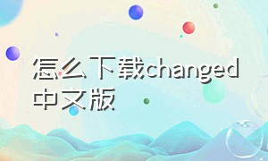 怎么下载changed中文版