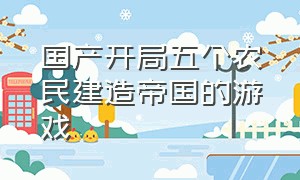 国产开局五个农民建造帝国的游戏