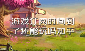 游戏订阅时间到了还能玩吗知乎