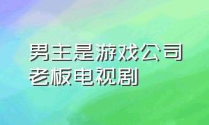 男主是游戏公司老板电视剧