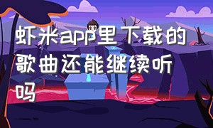 虾米app里下载的歌曲还能继续听吗