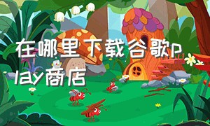 在哪里下载谷歌play商店