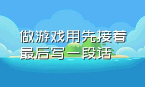 做游戏用先接着最后写一段话