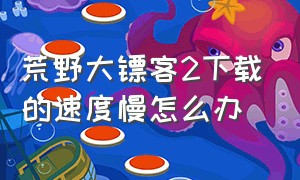 荒野大镖客2下载的速度慢怎么办