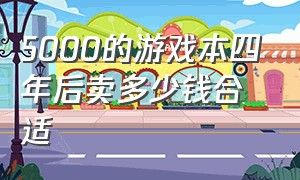 5000的游戏本四年后卖多少钱合适