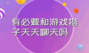 有必要和游戏搭子天天聊天吗