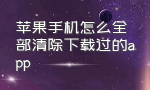 苹果手机怎么全部清除下载过的app