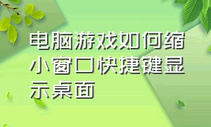 电脑游戏如何缩小窗口快捷键显示桌面