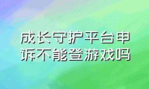 成长守护平台申诉不能登游戏吗