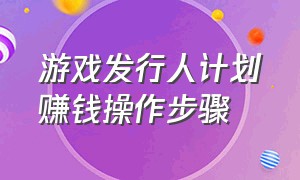 游戏发行人计划赚钱操作步骤