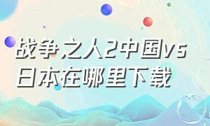 战争之人2中国vs日本在哪里下载