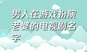 男人在游戏扮演老婆的电视剧名字