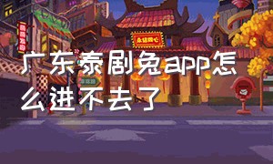 广东泰剧兔app怎么进不去了