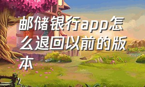 邮储银行app怎么退回以前的版本