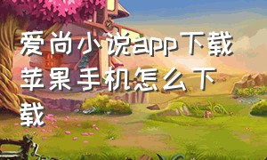 爱尚小说app下载苹果手机怎么下载