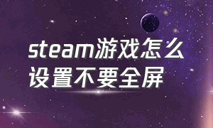 steam游戏怎么设置不要全屏