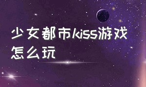 少女都市kiss游戏怎么玩