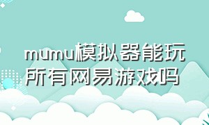 mumu模拟器能玩所有网易游戏吗