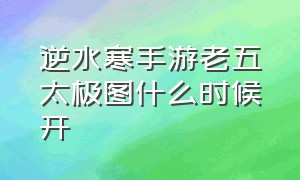 逆水寒手游老五太极图什么时候开