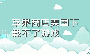 苹果商店美国下载不了游戏