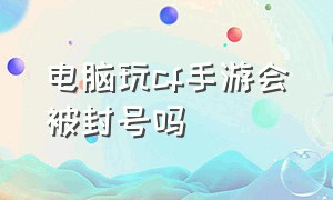 电脑玩cf手游会被封号吗