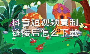 抖音短视频复制链接后怎么下载