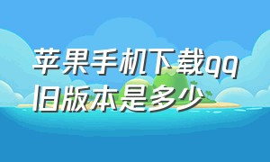 苹果手机下载qq旧版本是多少