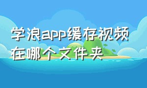 学浪app缓存视频在哪个文件夹