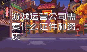 游戏运营公司需要什么证件和资质