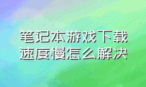 笔记本游戏下载速度慢怎么解决