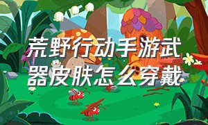 荒野行动手游武器皮肤怎么穿戴