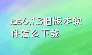 ios6.1.3旧版本软件怎么下载