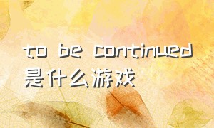 to be continued是什么游戏