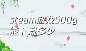 steam游戏500g能下载多少