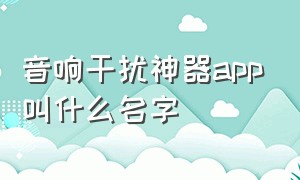 音响干扰神器app叫什么名字