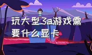 玩大型3a游戏需要什么显卡