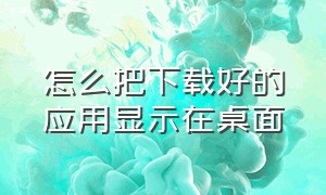 怎么把下载好的应用显示在桌面