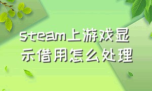 steam上游戏显示借用怎么处理