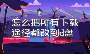 怎么把所有下载途径都改到d盘