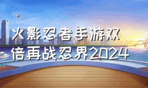 火影忍者手游双倍再战忍界2024