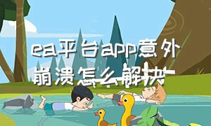 ea平台app意外崩溃怎么解决