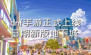 dnf手游正式上线日期新版地下城