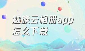 魅族云相册app怎么下载